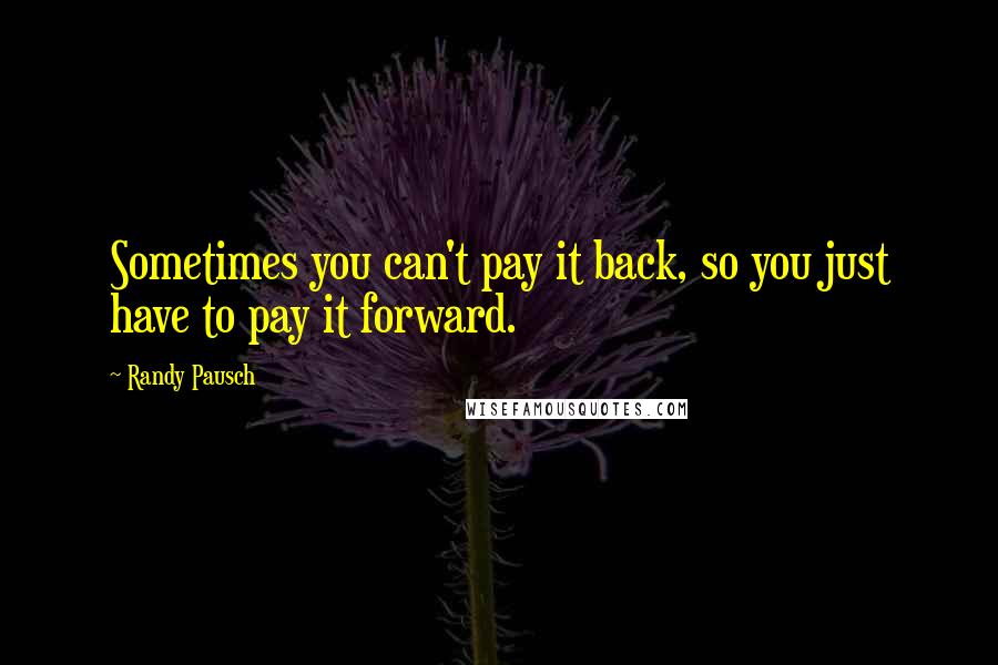 Randy Pausch Quotes: Sometimes you can't pay it back, so you just have to pay it forward.