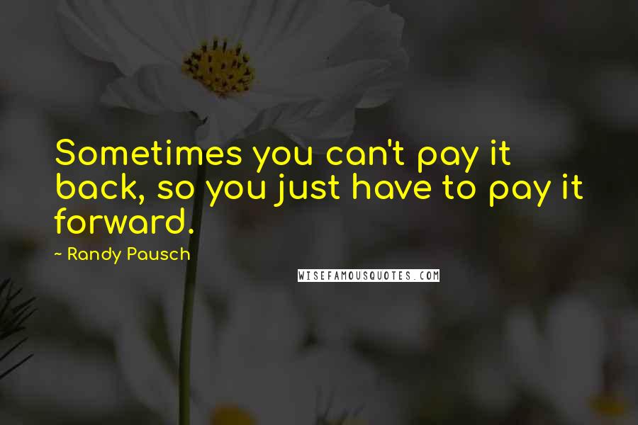 Randy Pausch Quotes: Sometimes you can't pay it back, so you just have to pay it forward.