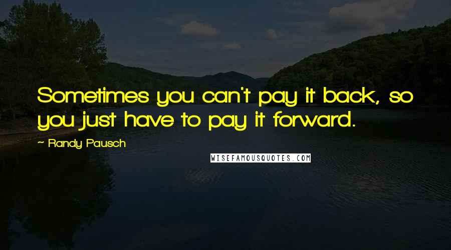 Randy Pausch Quotes: Sometimes you can't pay it back, so you just have to pay it forward.