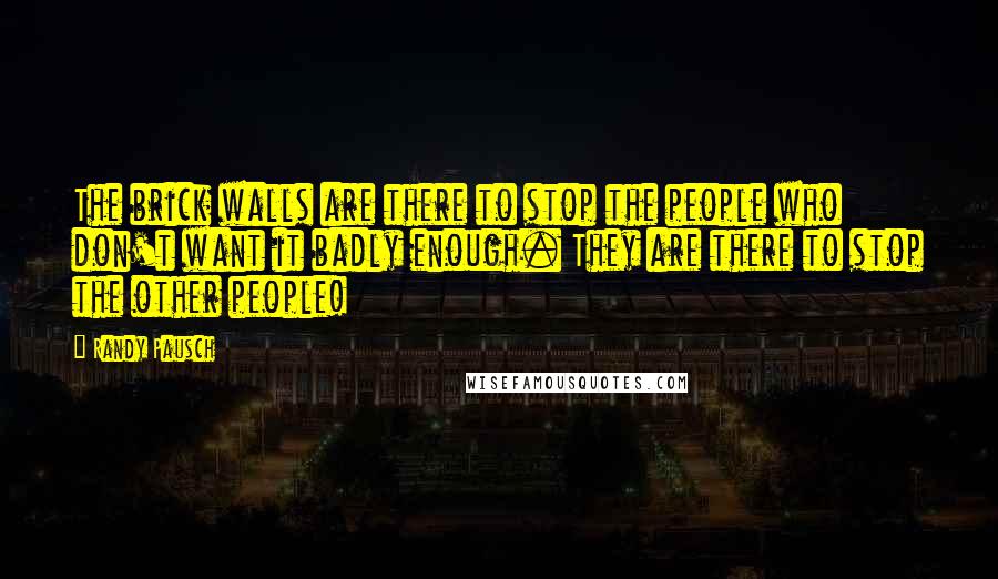 Randy Pausch Quotes: The brick walls are there to stop the people who don't want it badly enough. They are there to stop the other people!