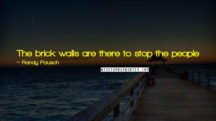 Randy Pausch Quotes: The brick walls are there to stop the people who don't want it badly enough. They are there to stop the other people!