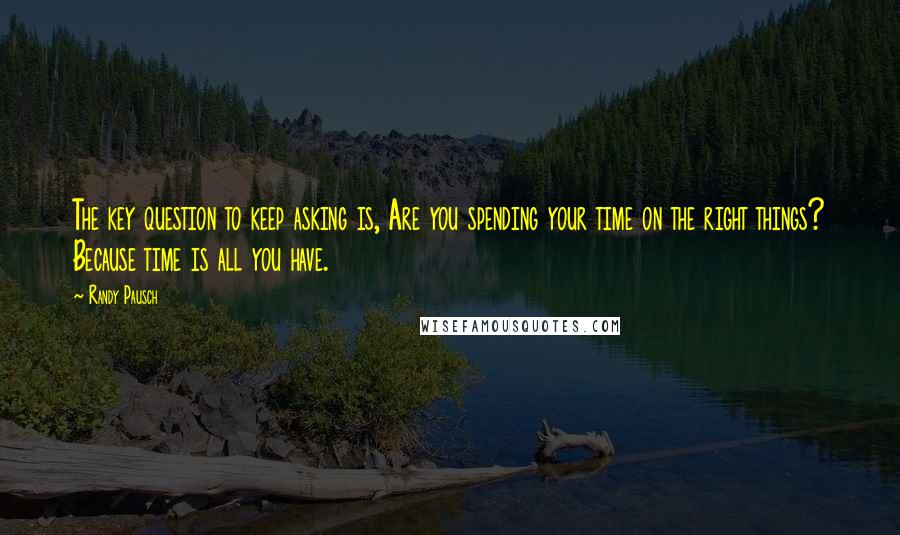 Randy Pausch Quotes: The key question to keep asking is, Are you spending your time on the right things? Because time is all you have.