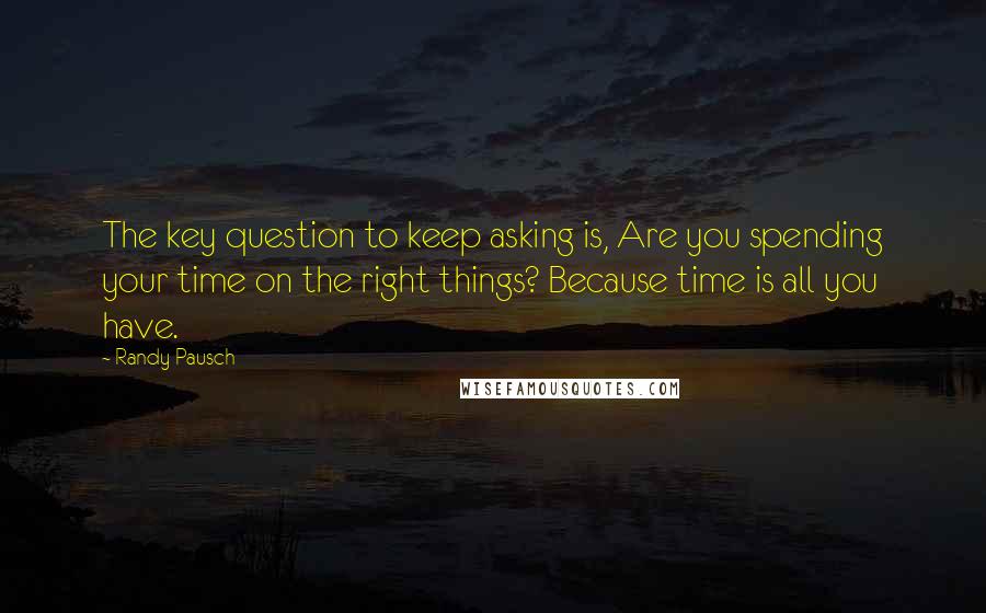 Randy Pausch Quotes: The key question to keep asking is, Are you spending your time on the right things? Because time is all you have.