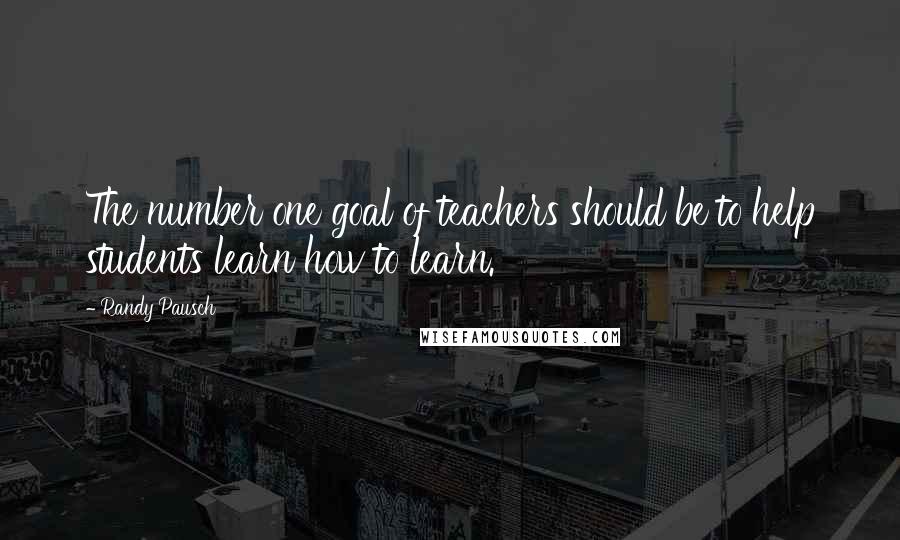 Randy Pausch Quotes: The number one goal of teachers should be to help students learn how to learn.
