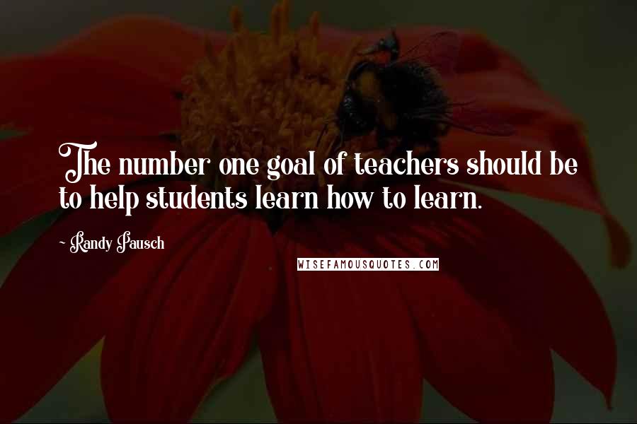 Randy Pausch Quotes: The number one goal of teachers should be to help students learn how to learn.