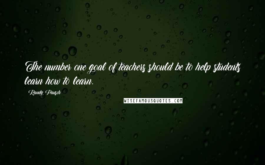 Randy Pausch Quotes: The number one goal of teachers should be to help students learn how to learn.
