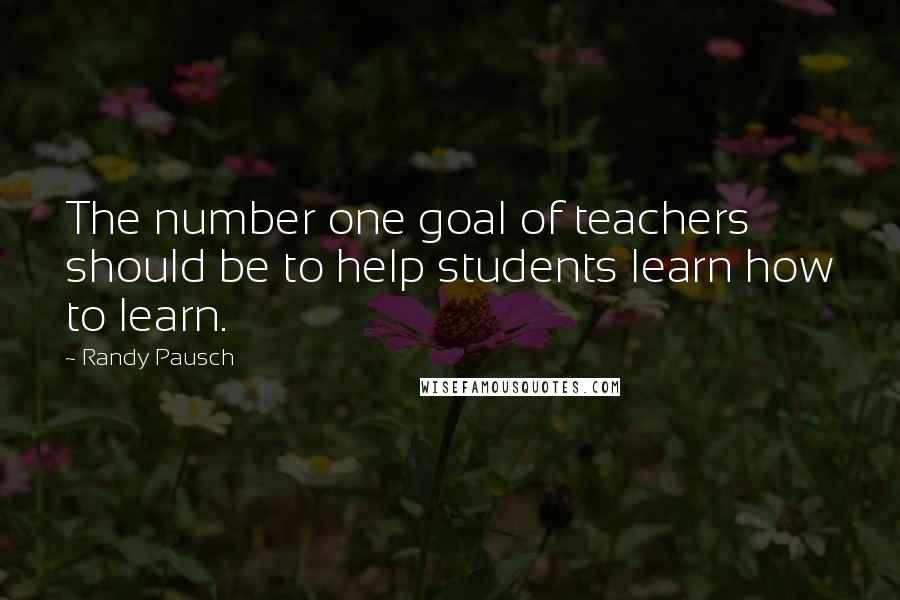 Randy Pausch Quotes: The number one goal of teachers should be to help students learn how to learn.