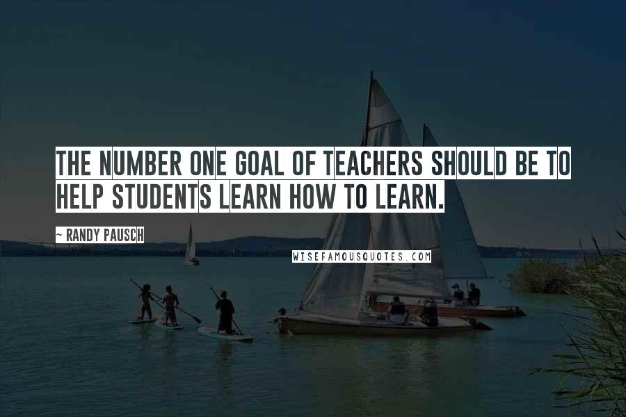 Randy Pausch Quotes: The number one goal of teachers should be to help students learn how to learn.