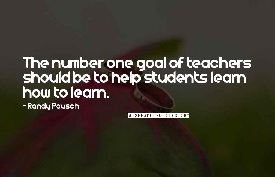 Randy Pausch Quotes: The number one goal of teachers should be to help students learn how to learn.