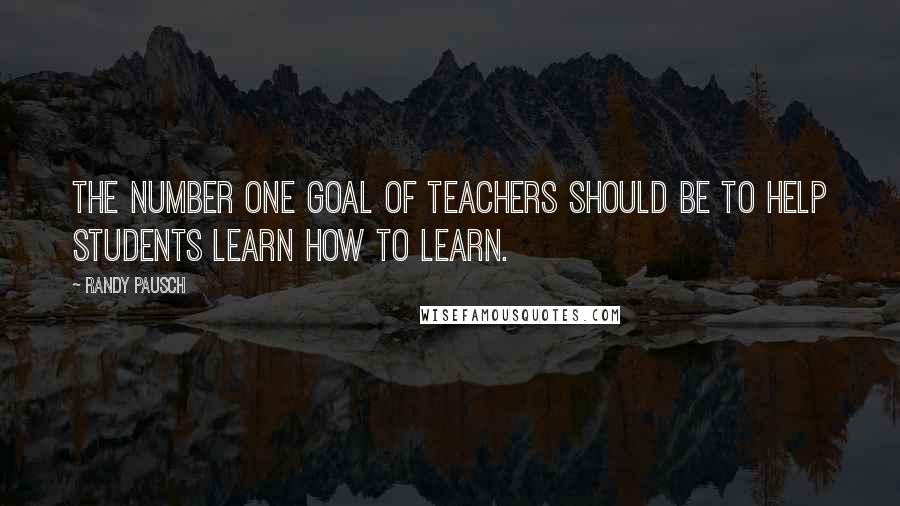 Randy Pausch Quotes: The number one goal of teachers should be to help students learn how to learn.