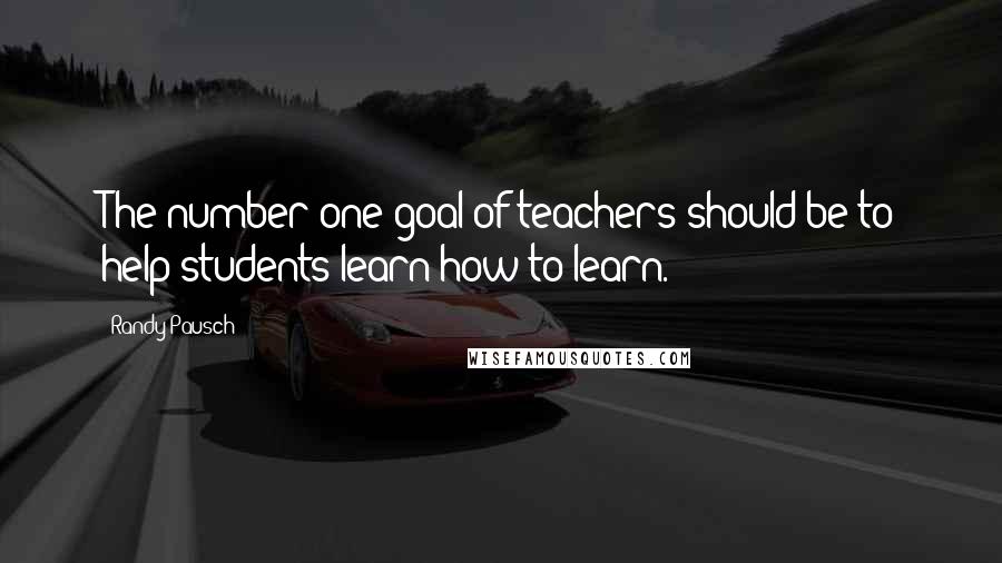 Randy Pausch Quotes: The number one goal of teachers should be to help students learn how to learn.