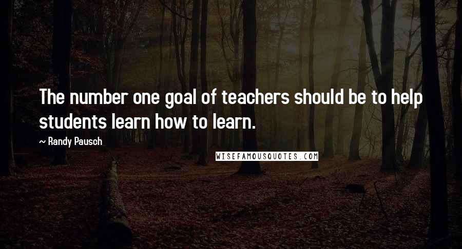 Randy Pausch Quotes: The number one goal of teachers should be to help students learn how to learn.