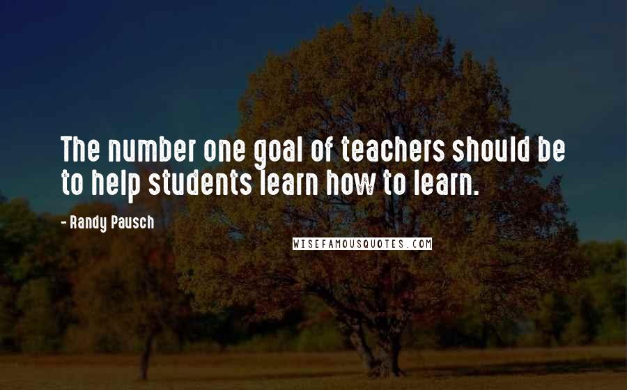 Randy Pausch Quotes: The number one goal of teachers should be to help students learn how to learn.