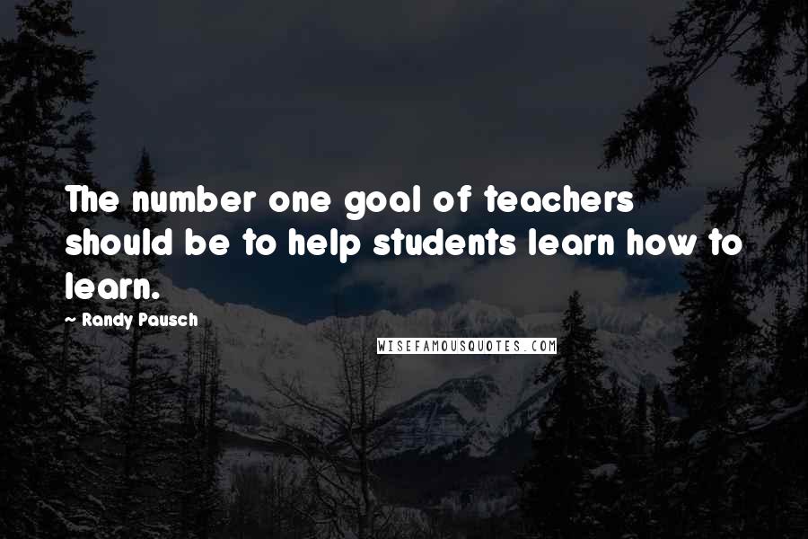 Randy Pausch Quotes: The number one goal of teachers should be to help students learn how to learn.