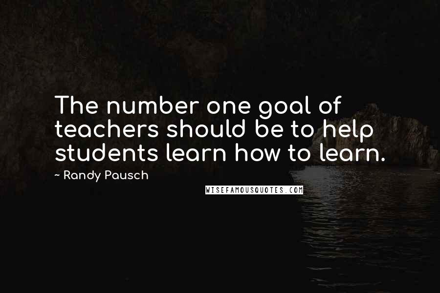Randy Pausch Quotes: The number one goal of teachers should be to help students learn how to learn.