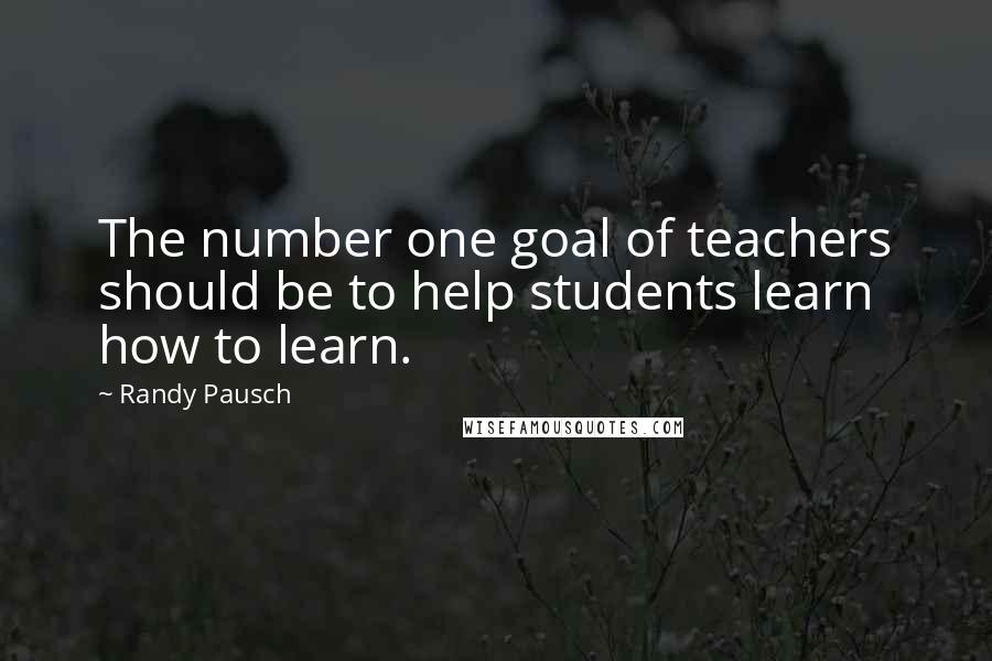 Randy Pausch Quotes: The number one goal of teachers should be to help students learn how to learn.