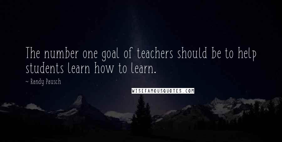 Randy Pausch Quotes: The number one goal of teachers should be to help students learn how to learn.
