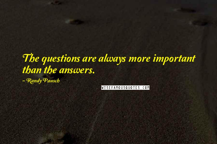 Randy Pausch Quotes: The questions are always more important than the answers.