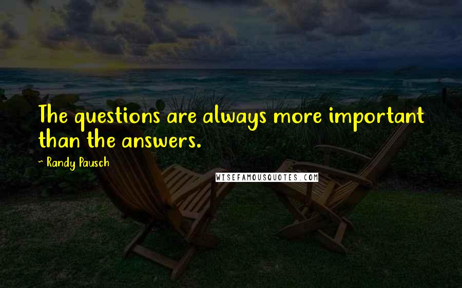 Randy Pausch Quotes: The questions are always more important than the answers.