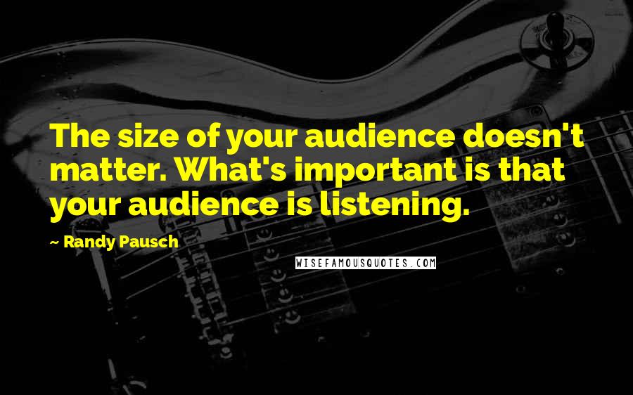 Randy Pausch Quotes: The size of your audience doesn't matter. What's important is that your audience is listening.