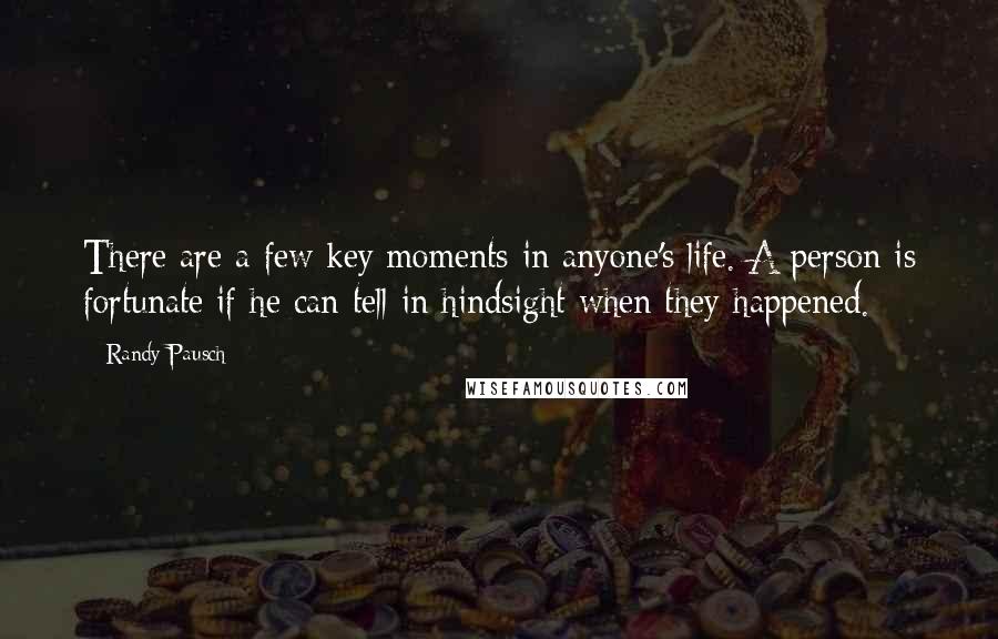 Randy Pausch Quotes: There are a few key moments in anyone's life. A person is fortunate if he can tell in hindsight when they happened.