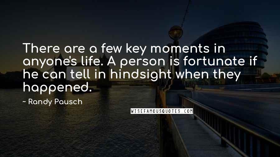 Randy Pausch Quotes: There are a few key moments in anyone's life. A person is fortunate if he can tell in hindsight when they happened.
