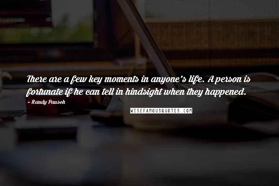 Randy Pausch Quotes: There are a few key moments in anyone's life. A person is fortunate if he can tell in hindsight when they happened.