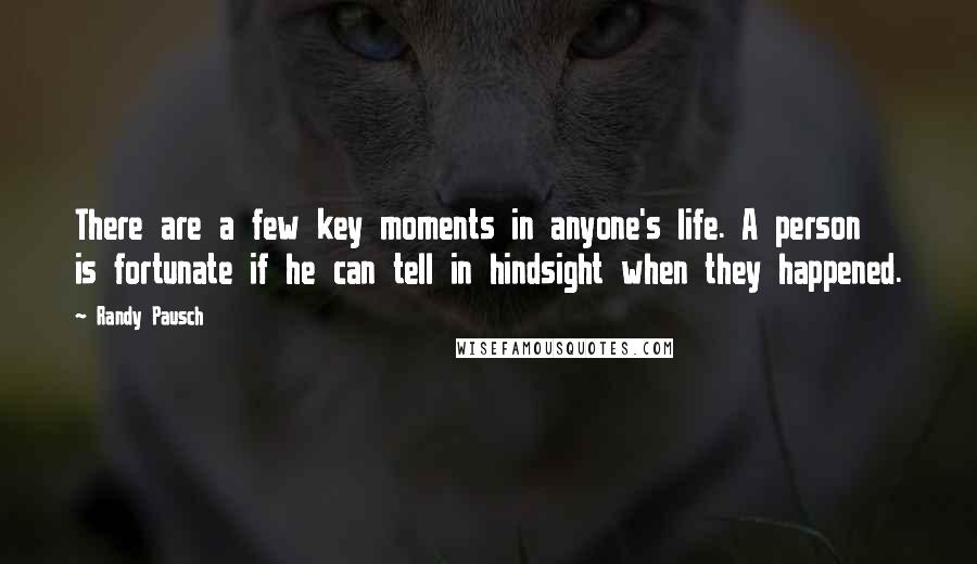 Randy Pausch Quotes: There are a few key moments in anyone's life. A person is fortunate if he can tell in hindsight when they happened.