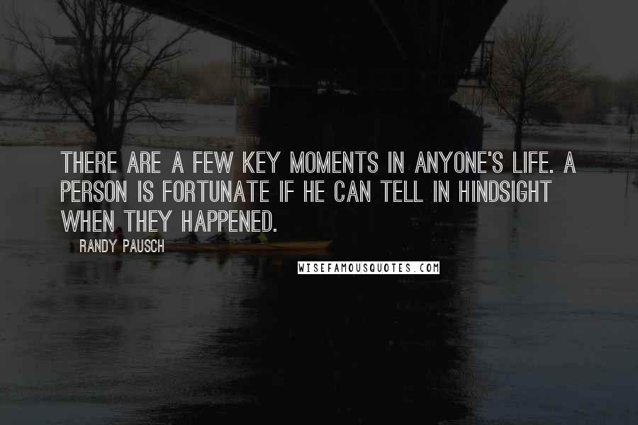 Randy Pausch Quotes: There are a few key moments in anyone's life. A person is fortunate if he can tell in hindsight when they happened.