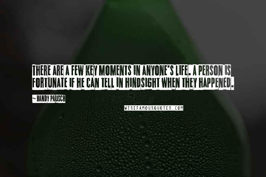 Randy Pausch Quotes: There are a few key moments in anyone's life. A person is fortunate if he can tell in hindsight when they happened.