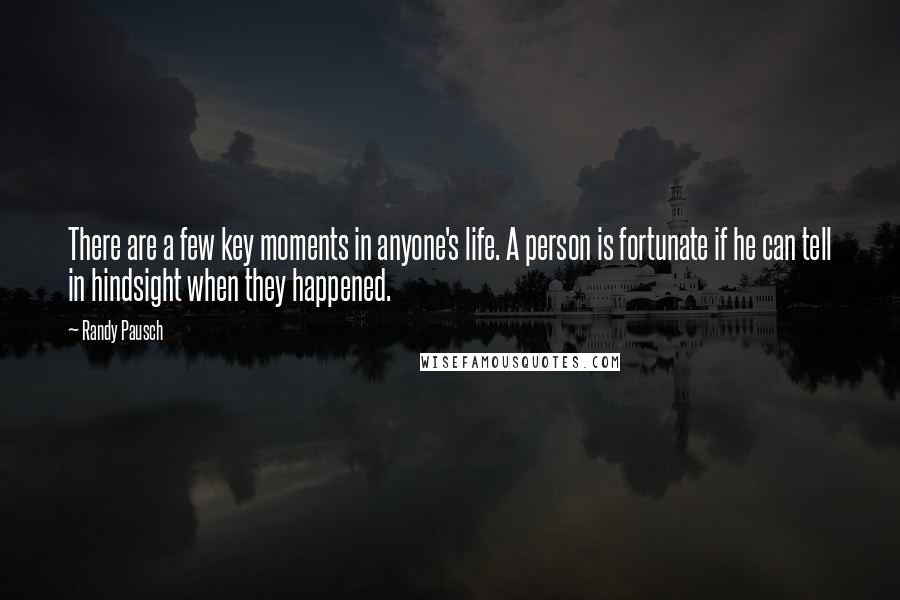 Randy Pausch Quotes: There are a few key moments in anyone's life. A person is fortunate if he can tell in hindsight when they happened.