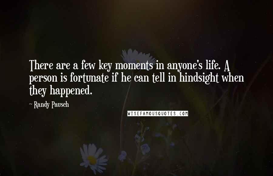 Randy Pausch Quotes: There are a few key moments in anyone's life. A person is fortunate if he can tell in hindsight when they happened.