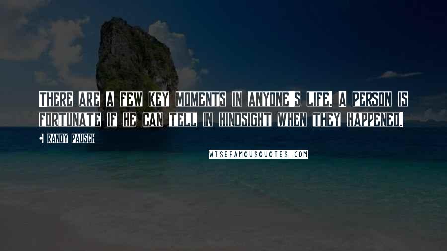 Randy Pausch Quotes: There are a few key moments in anyone's life. A person is fortunate if he can tell in hindsight when they happened.