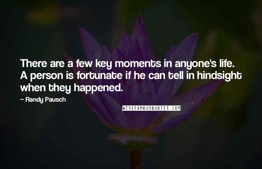 Randy Pausch Quotes: There are a few key moments in anyone's life. A person is fortunate if he can tell in hindsight when they happened.