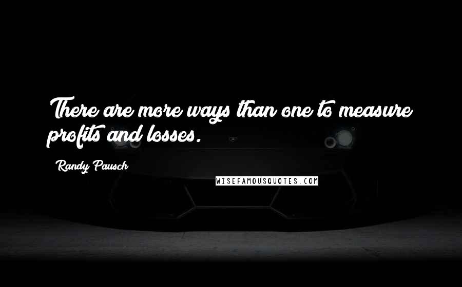 Randy Pausch Quotes: There are more ways than one to measure profits and losses.