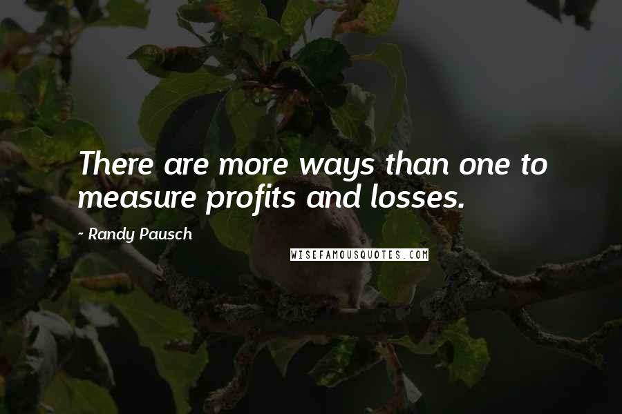 Randy Pausch Quotes: There are more ways than one to measure profits and losses.