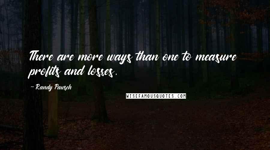 Randy Pausch Quotes: There are more ways than one to measure profits and losses.