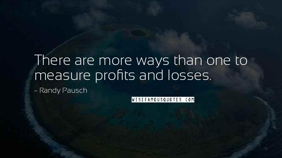 Randy Pausch Quotes: There are more ways than one to measure profits and losses.