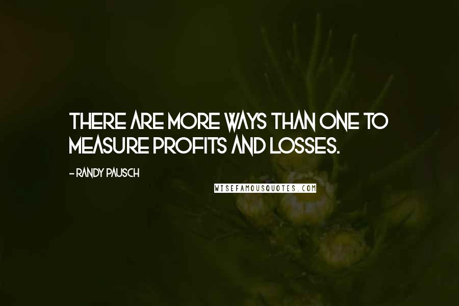 Randy Pausch Quotes: There are more ways than one to measure profits and losses.