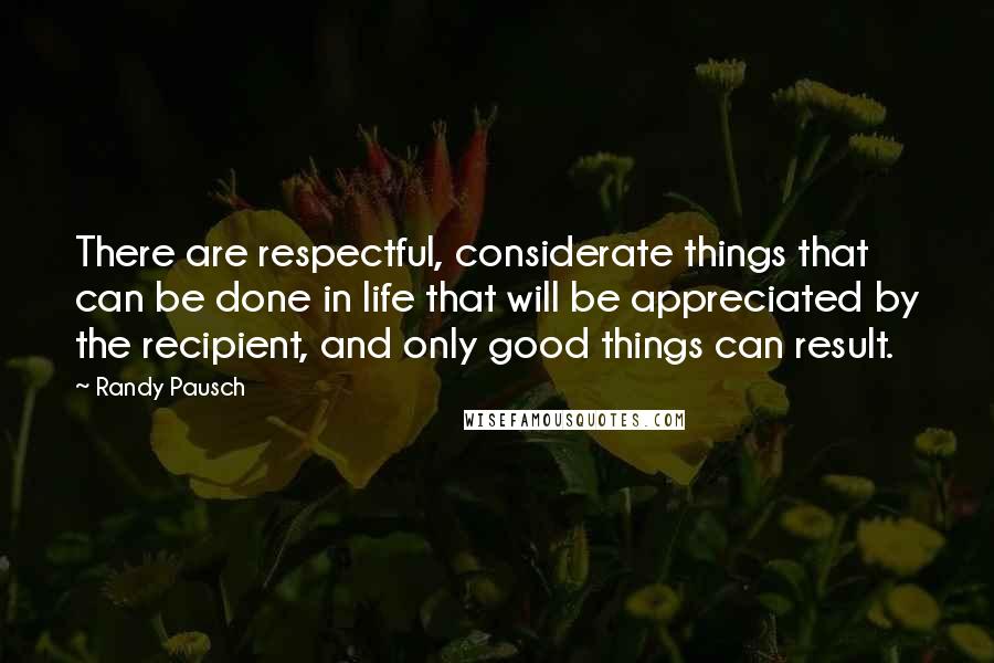 Randy Pausch Quotes: There are respectful, considerate things that can be done in life that will be appreciated by the recipient, and only good things can result.