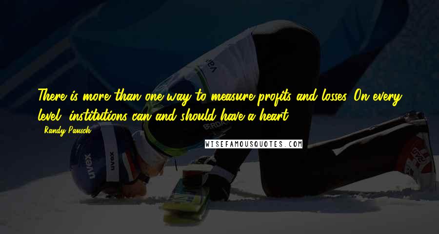 Randy Pausch Quotes: There is more than one way to measure profits and losses. On every level, institutions can and should have a heart.