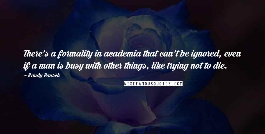 Randy Pausch Quotes: There's a formality in academia that can't be ignored, even if a man is busy with other things, like trying not to die.