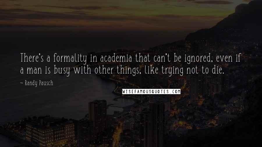 Randy Pausch Quotes: There's a formality in academia that can't be ignored, even if a man is busy with other things, like trying not to die.