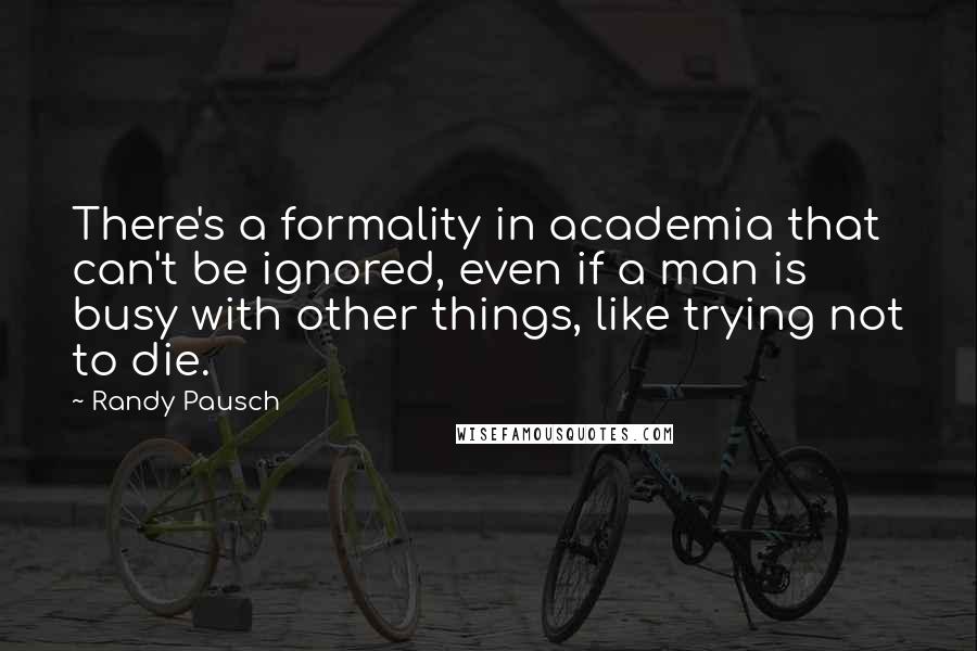 Randy Pausch Quotes: There's a formality in academia that can't be ignored, even if a man is busy with other things, like trying not to die.