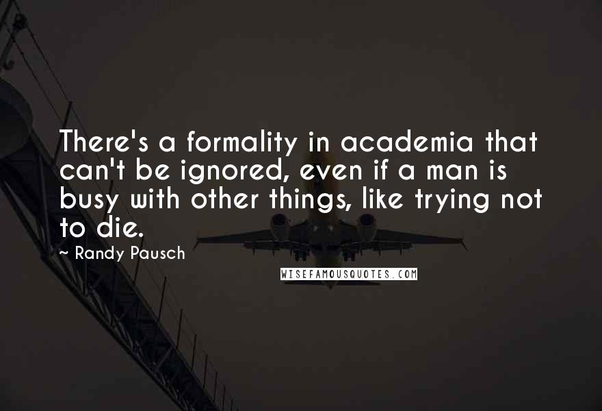 Randy Pausch Quotes: There's a formality in academia that can't be ignored, even if a man is busy with other things, like trying not to die.