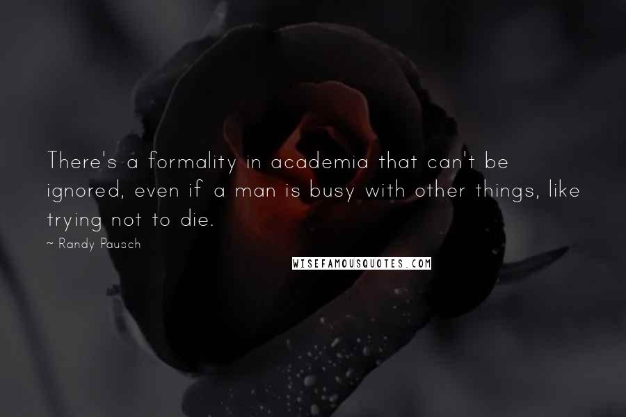 Randy Pausch Quotes: There's a formality in academia that can't be ignored, even if a man is busy with other things, like trying not to die.