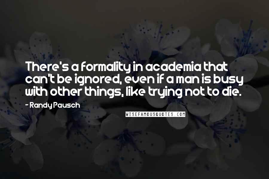 Randy Pausch Quotes: There's a formality in academia that can't be ignored, even if a man is busy with other things, like trying not to die.