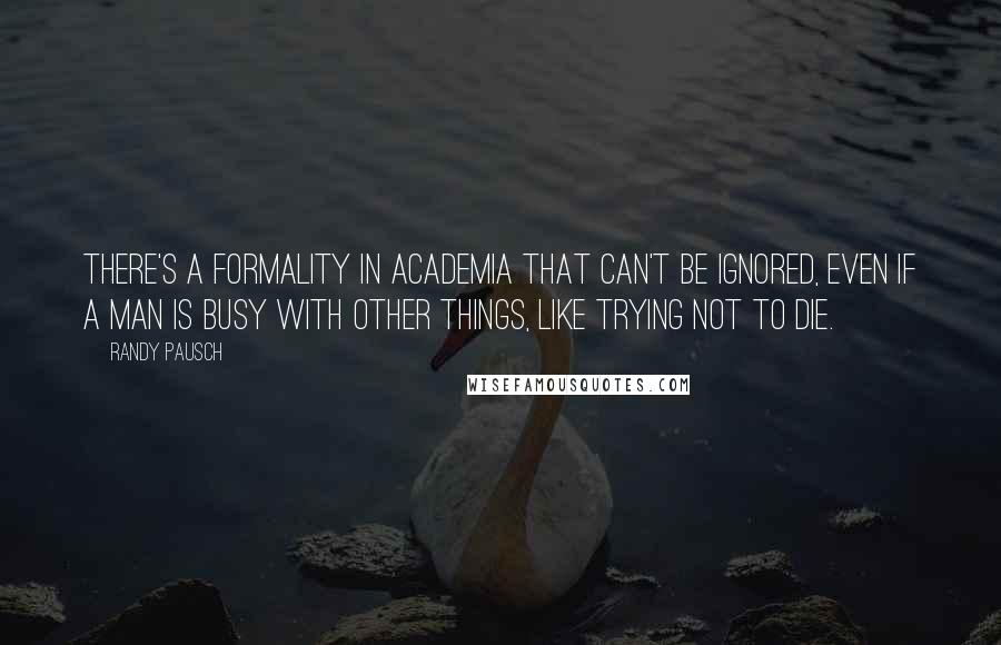 Randy Pausch Quotes: There's a formality in academia that can't be ignored, even if a man is busy with other things, like trying not to die.