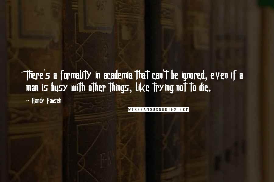 Randy Pausch Quotes: There's a formality in academia that can't be ignored, even if a man is busy with other things, like trying not to die.