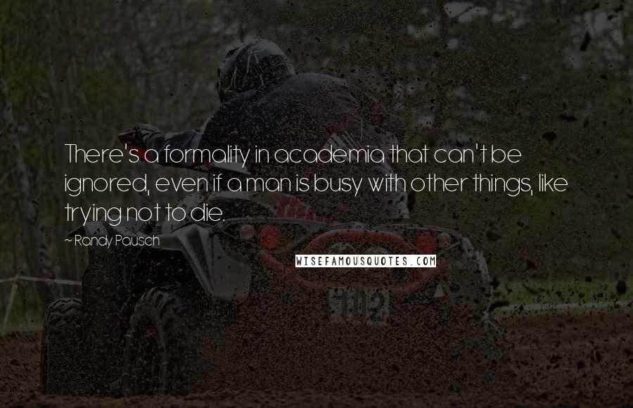 Randy Pausch Quotes: There's a formality in academia that can't be ignored, even if a man is busy with other things, like trying not to die.